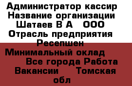 Администратор-кассир › Название организации ­ Шатаев В.А., ООО › Отрасль предприятия ­ Ресепшен › Минимальный оклад ­ 25 000 - Все города Работа » Вакансии   . Томская обл.